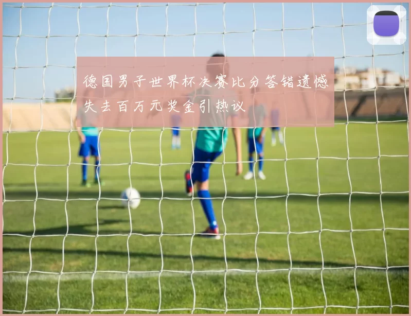 德国男子世界杯决赛比分答错遗憾失去百万元奖金引热议