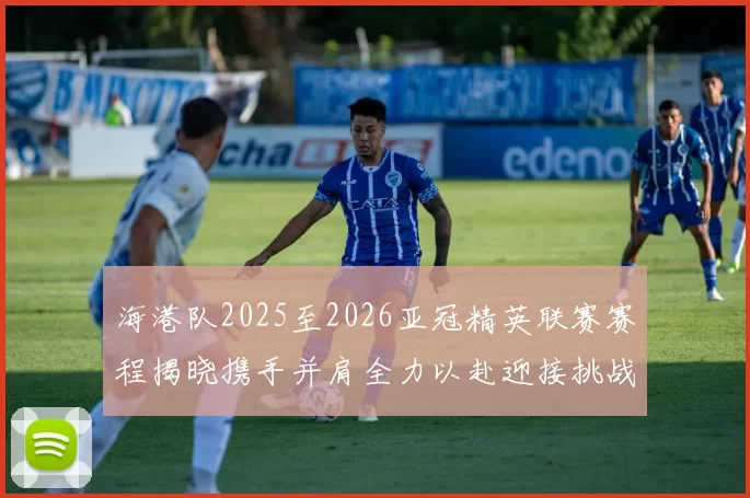 海港队2025至2026亚冠精英联赛赛程揭晓携手并肩全力以赴迎接挑战