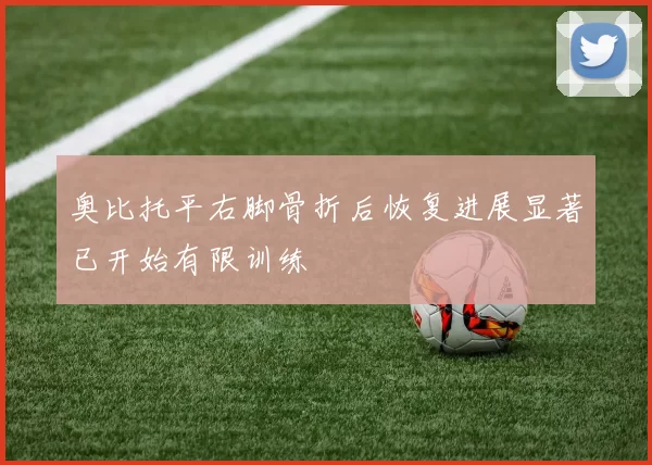 奥比托平右脚骨折后恢复进展显著已开始有限训练