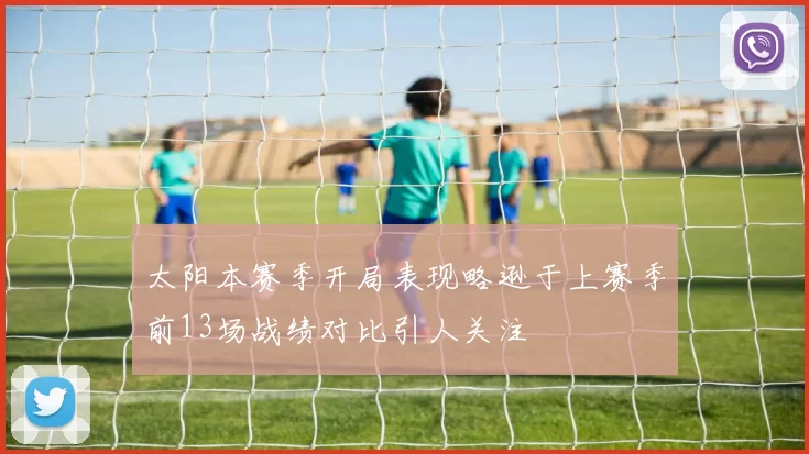 太阳本赛季开局表现略逊于上赛季前13场战绩对比引人关注