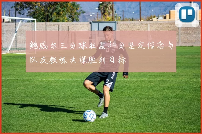 鲍威尔三分球狂轰34分坚定信念与队友教练共谋胜利目标