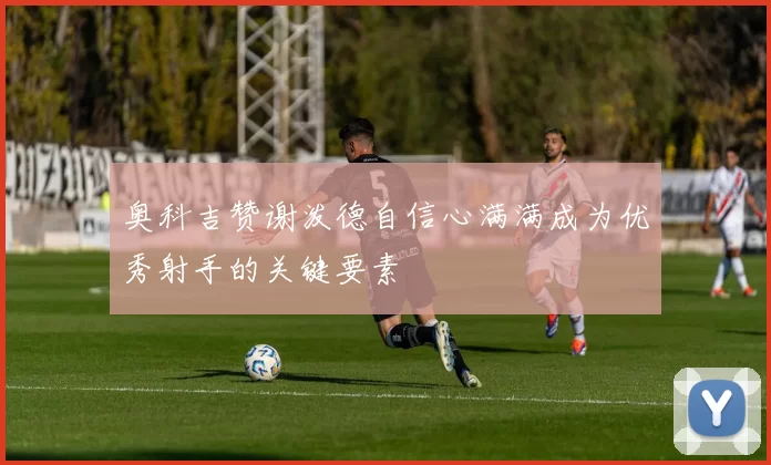 奥科吉赞谢泼德自信心满满成为优秀射手的关键要素