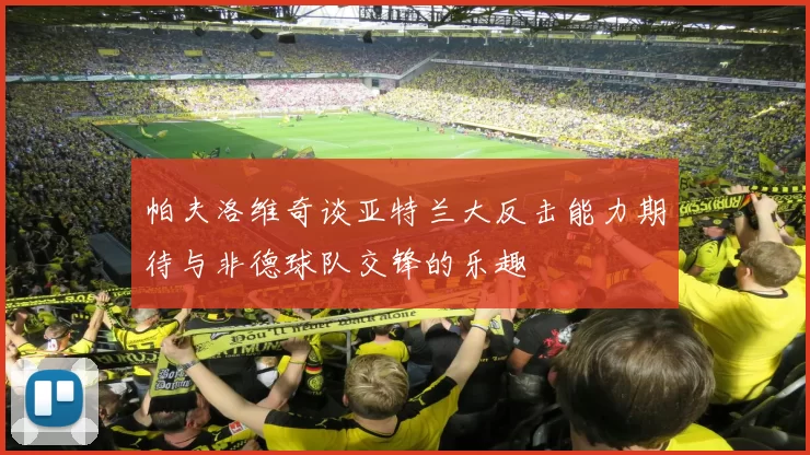 帕夫洛维奇谈亚特兰大反击能力期待与非德球队交锋的乐趣