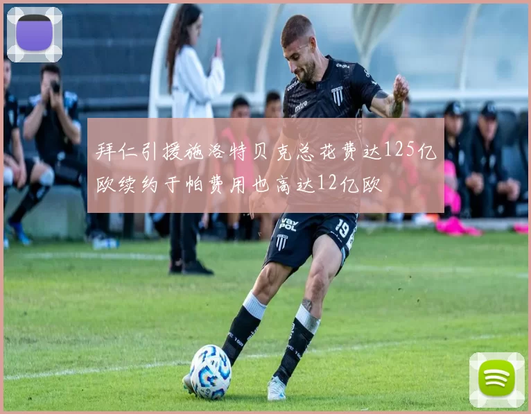 拜仁引援施洛特贝克总花费达125亿欧续约于帕费用也高达12亿欧