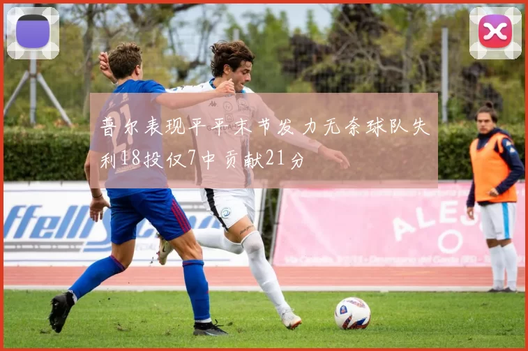 普尔表现平平末节发力无奈球队失利18投仅7中贡献21分