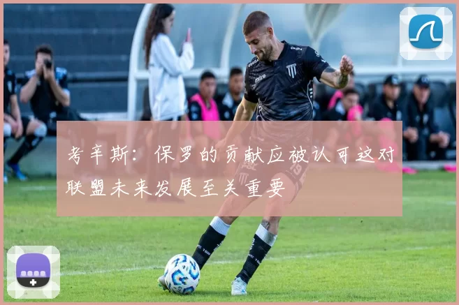 考辛斯：保罗的贡献应被认可这对联盟未来发展至关重要