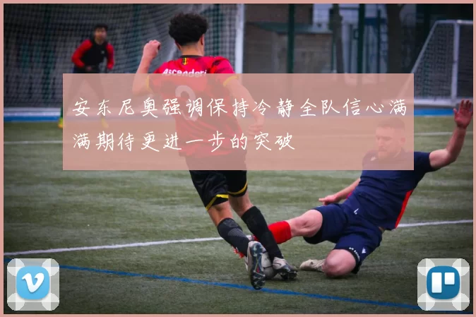 安东尼奥强调保持冷静全队信心满满期待更进一步的突破