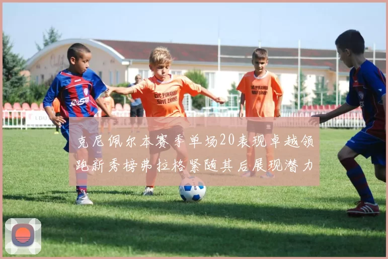 克尼佩尔本赛季单场20表现卓越领跑新秀榜弗拉格紧随其后展现潜力