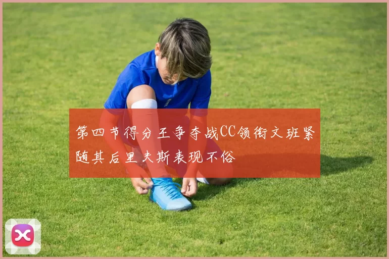 第四节得分王争夺战CC领衔文班紧随其后里夫斯表现不俗