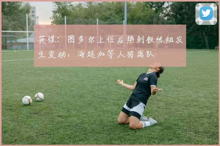 英媒：图多尔上任后热刺教练组发生变动，海廷加等人将离队