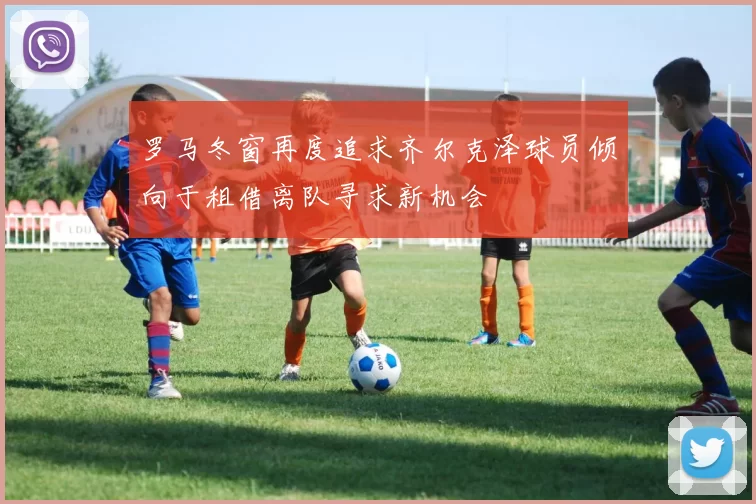 罗马冬窗再度追求齐尔克泽球员倾向于租借离队寻求新机会