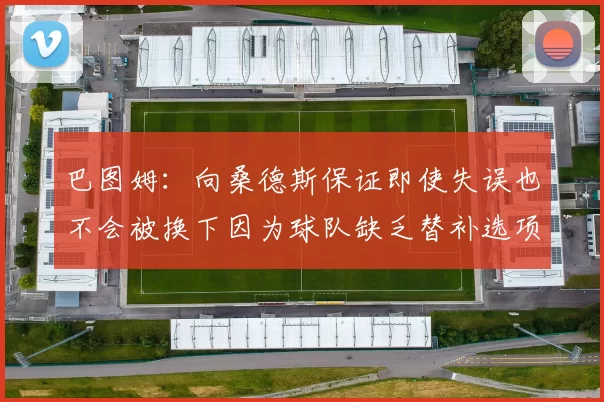 巴图姆：向桑德斯保证即使失误也不会被换下因为球队缺乏替补选项