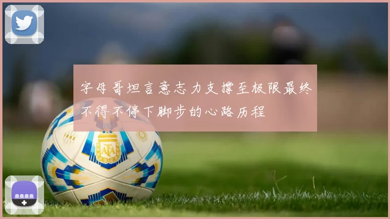 字母哥坦言意志力支撑至极限最终不得不停下脚步的心路历程