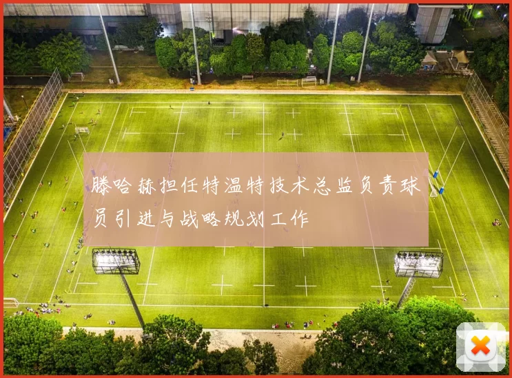 滕哈赫担任特温特技术总监负责球员引进与战略规划工作