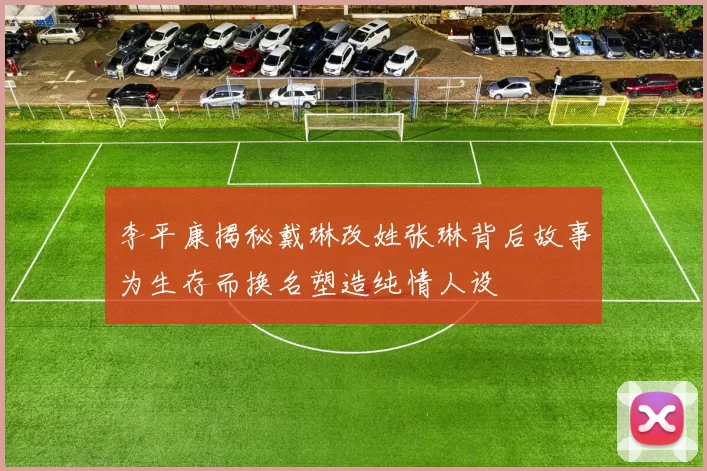 李平康揭秘戴琳改姓张琳背后故事为生存而换名塑造纯情人设