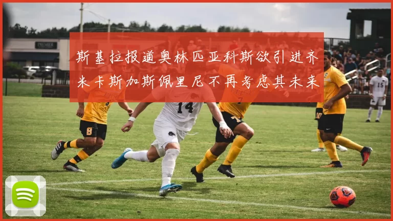 斯基拉报道奥林匹亚科斯欲引进齐米卡斯加斯佩里尼不再考虑其未来