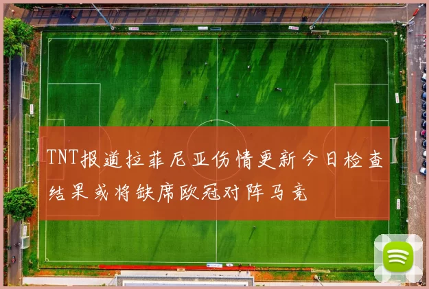 TNT报道拉菲尼亚伤情更新今日检查结果或将缺席欧冠对阵马竞