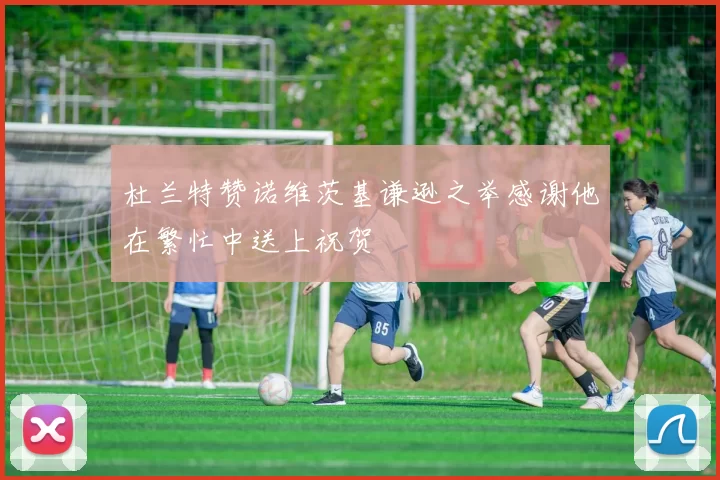 杜兰特赞诺维茨基谦逊之举感谢他在繁忙中送上祝贺
