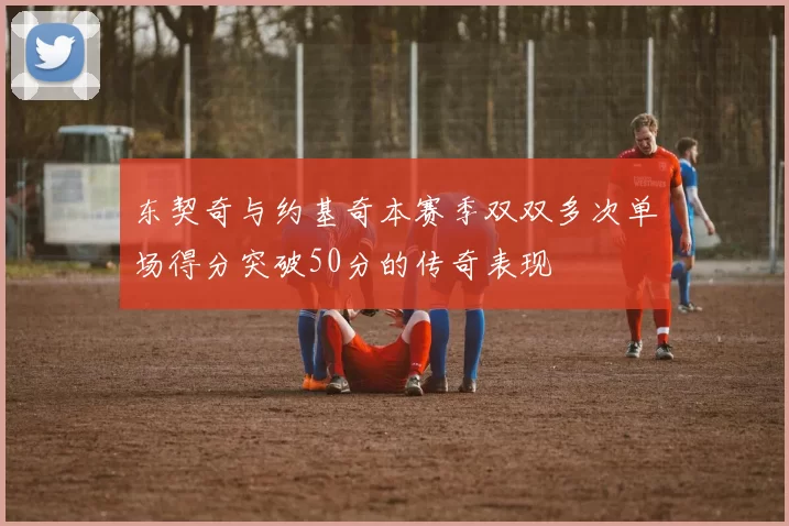 东契奇与约基奇本赛季双双多次单场得分突破50分的传奇表现