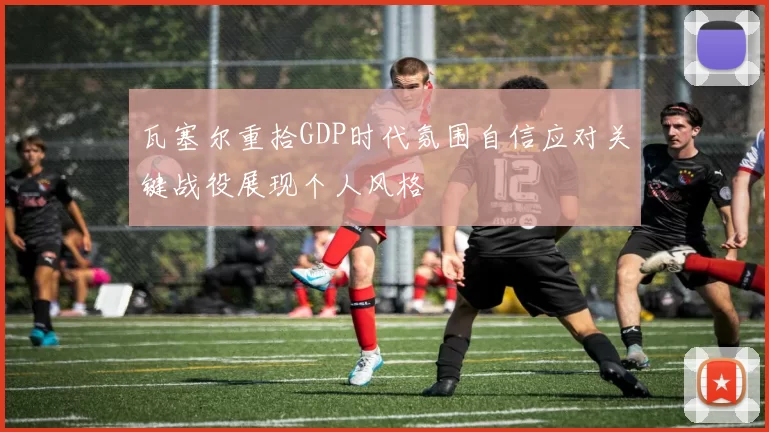 瓦塞尔重拾GDP时代氛围自信应对关键战役展现个人风格