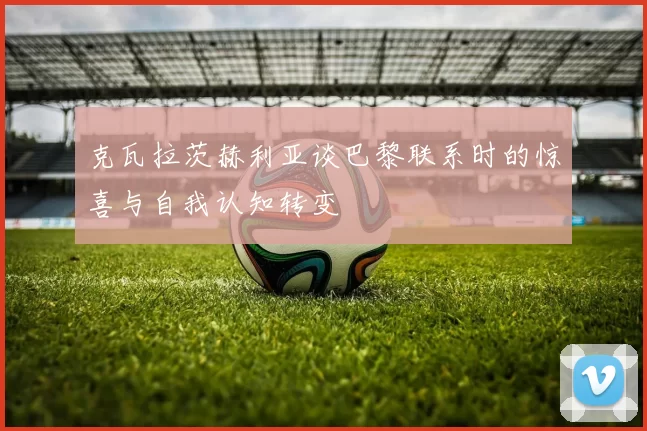 克瓦拉茨赫利亚谈巴黎联系时的惊喜与自我认知转变
