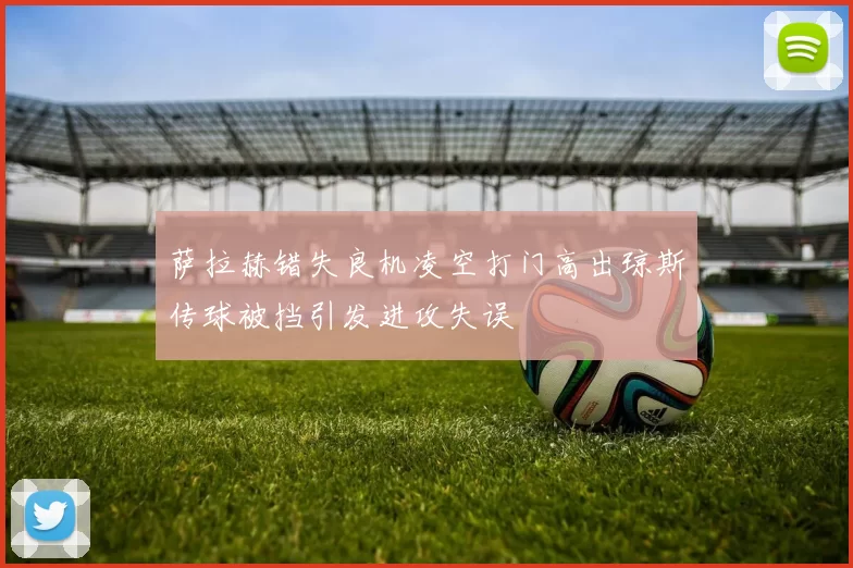 萨拉赫错失良机凌空打门高出琼斯传球被挡引发进攻失误