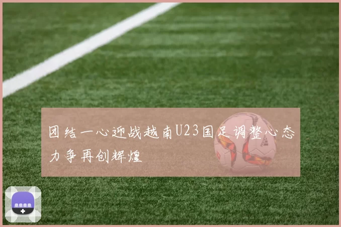 团结一心迎战越南U23国足调整心态力争再创辉煌
