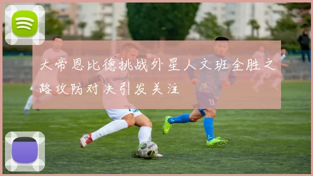 大帝恩比德挑战外星人文班全胜之路攻防对决引发关注