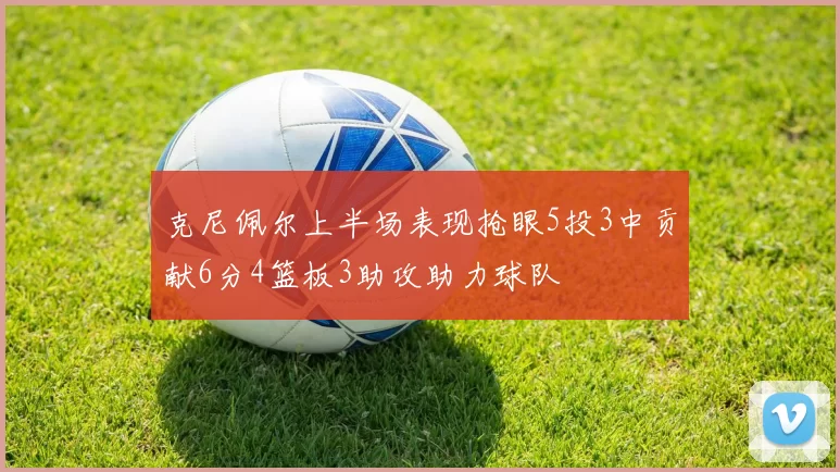 克尼佩尔上半场表现抢眼5投3中贡献6分4篮板3助攻助力球队
