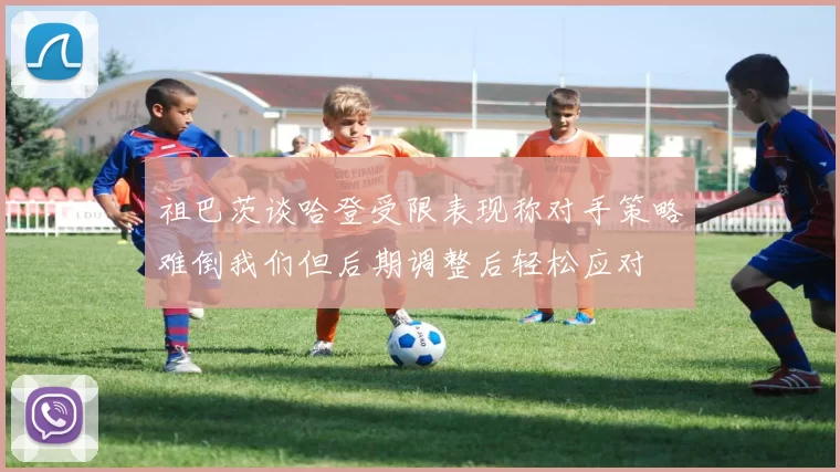 祖巴茨谈哈登受限表现称对手策略难倒我们但后期调整后轻松应对