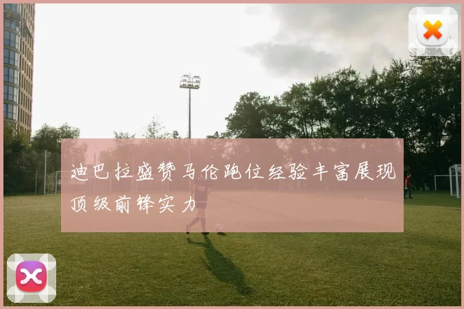 迪巴拉盛赞马伦跑位经验丰富展现顶级前锋实力